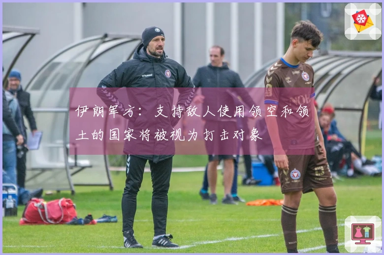 伊朗军方：支持敌人使用领空和领土的国家将被视为打击对象