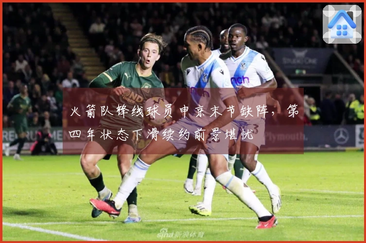 火箭队锋线球员申京末节缺阵，第四年状态下滑续约前景堪忧