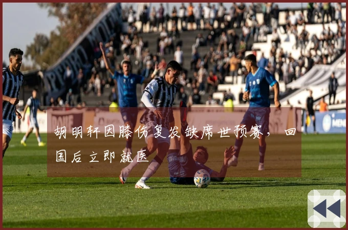 胡明轩因膝伤复发缺席世预赛，回国后立即就医