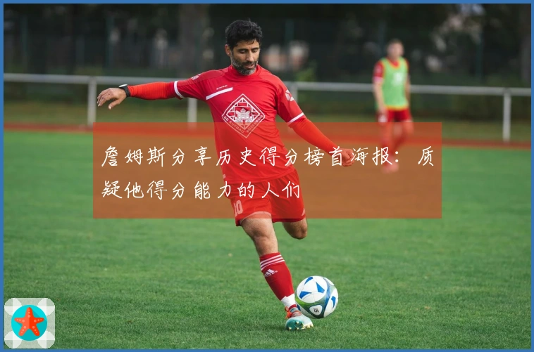 詹姆斯分享历史得分榜首海报：质疑他得分能力的人们