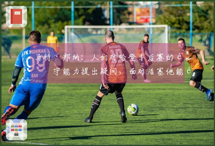 马特·邦纳：人们对哈登季后赛的防守能力提出疑问，面对活塞他能防守哪个球员呢？