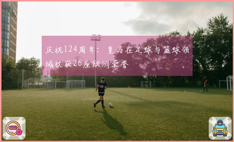 庆祝124周年：皇马在足球与篮球领域收获26座欧洲荣誉