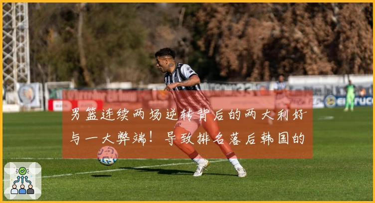 男篮连续两场逆转背后的两大利好与一大弊端！导致排名落后韩国的原因解析