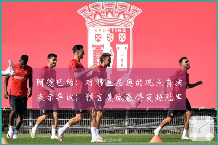 阿德巴约：对穆里尼奥的观点首次表示异议；预言曼城赢得英超冠军