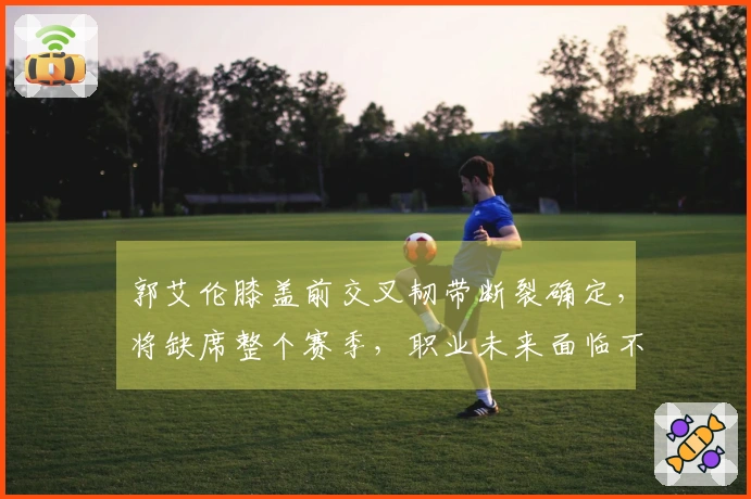 郭艾伦膝盖前交叉韧带断裂确定，将缺席整个赛季，职业未来面临不确定性