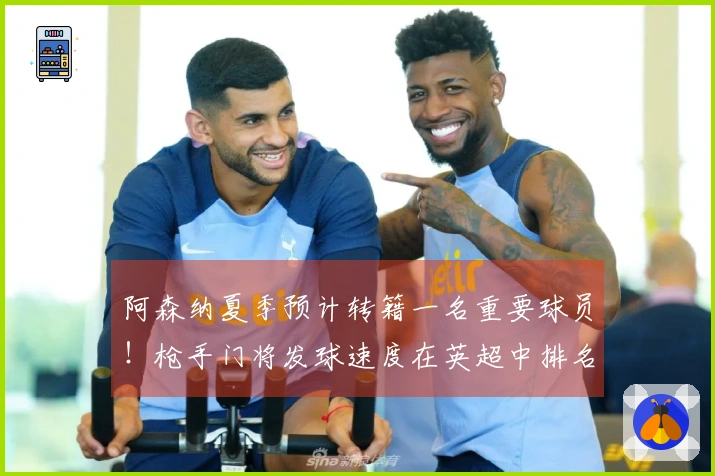 阿森纳夏季预计转籍一名重要球员！枪手门将发球速度在英超中排名第三。
