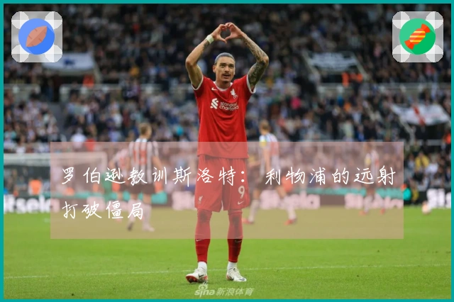 罗伯逊教训斯洛特：利物浦的远射打破僵局