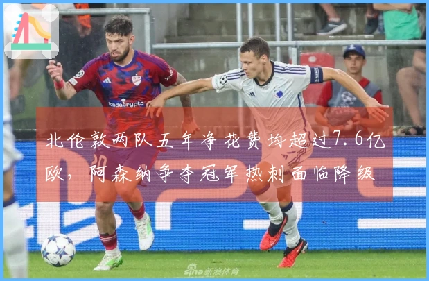 北伦敦两队五年净花费均超过7.6亿欧，阿森纳争夺冠军热刺面临降级危机