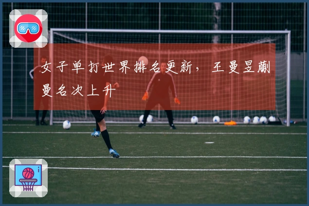 女子单打世界排名更新，王曼昱蒯曼名次上升