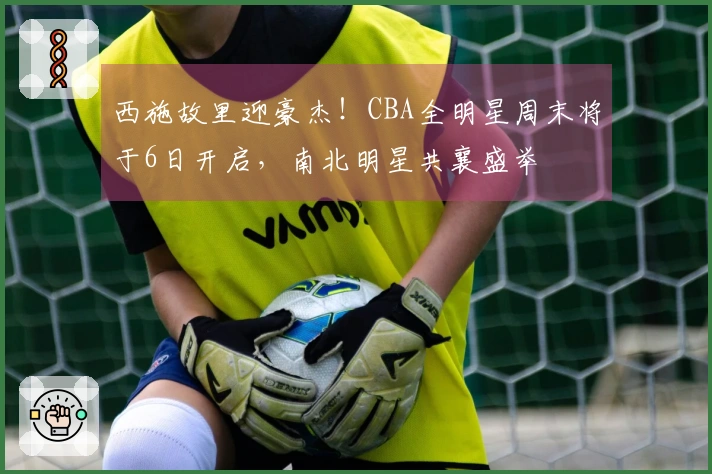 西施故里迎豪杰！CBA全明星周末将于6日开启，南北明星共襄盛举