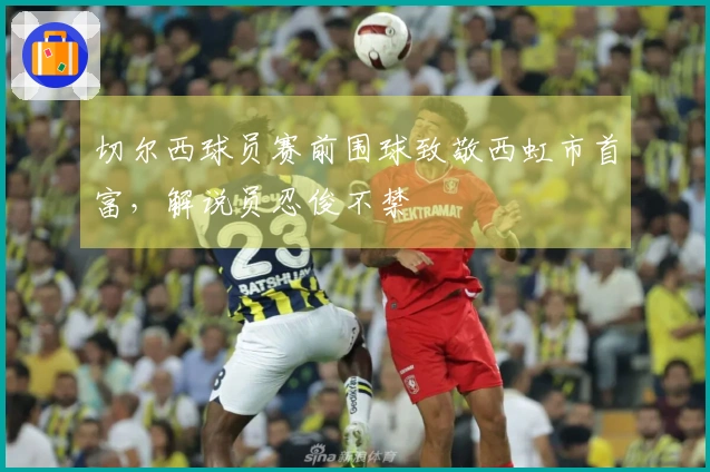 切尔西球员赛前围球致敬西虹市首富，解说员忍俊不禁