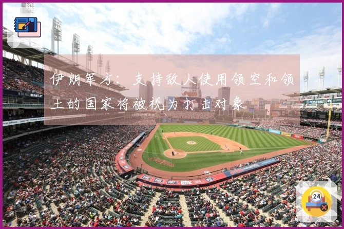 伊朗军方：支持敌人使用领空和领土的国家将被视为打击对象