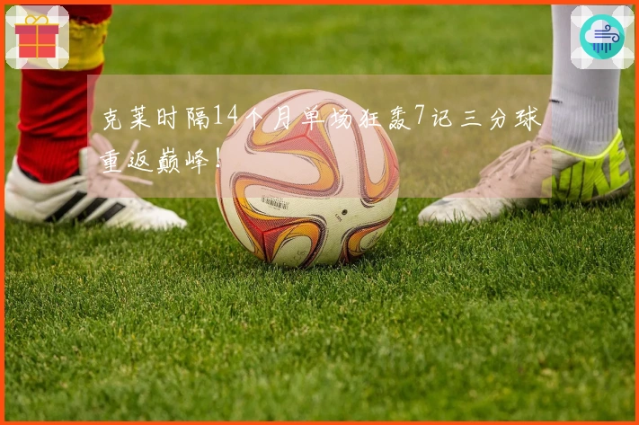 克莱时隔14个月单场狂轰7记三分球重返巅峰！