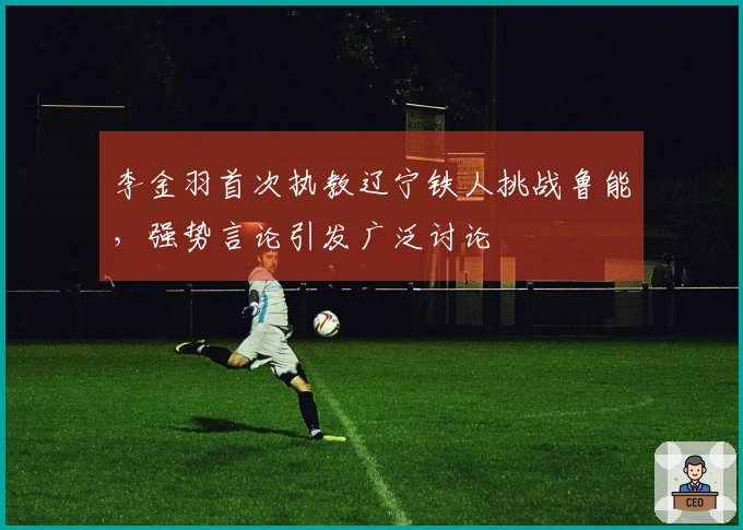 李金羽首次执教辽宁铁人挑战鲁能，强势言论引发广泛讨论