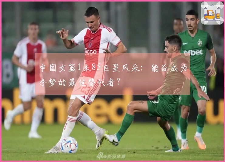 中国女篮1米85巨星风采：能否成为李梦的最佳替代者？