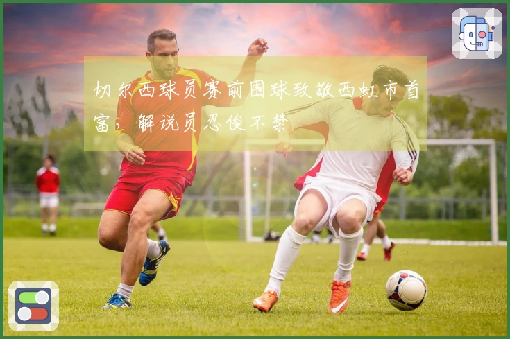 切尔西球员赛前围球致敬西虹市首富，解说员忍俊不禁